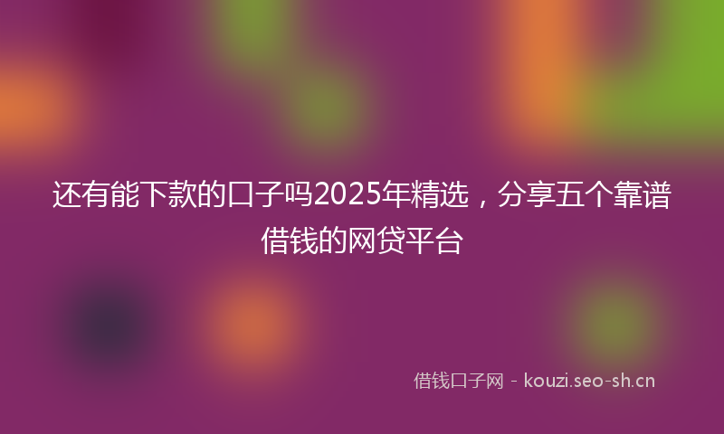 还有能下款的口子吗2025年精选，分享五个靠谱借钱的网贷平台