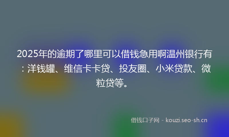 2025年的逾期了哪里可以借钱急用啊温州银行有:洋钱罐、维信卡卡贷、投友圈、小米贷款、微粒贷等。