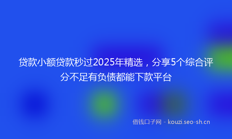 贷款小额贷款秒过2025年精选，分享5个综合评分不足有负债都能下款平台