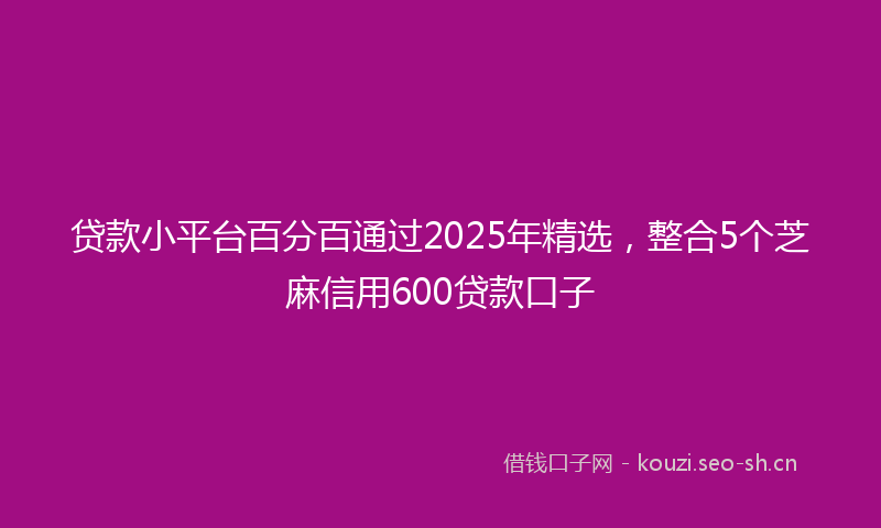 贷款小平台百分百通过2025年精选，整合5个芝麻信用600贷款口子