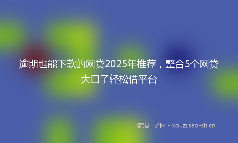 逾期也能下款的网贷2025年推荐,整合5个网贷大口子轻松借平台