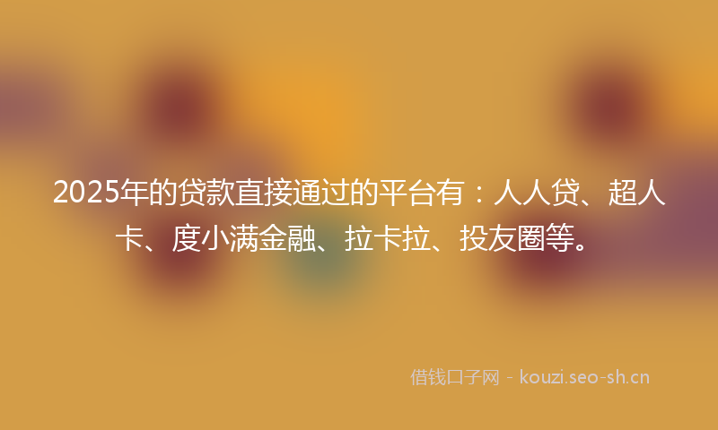 2025年的贷款直接通过的平台有：人人贷、超人卡、度小满金融、拉卡拉、投友圈等。