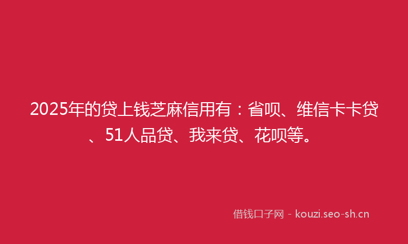 2025年的贷上钱芝麻信用有：省呗、维信卡卡贷、51人品贷、我来贷、花呗等。
