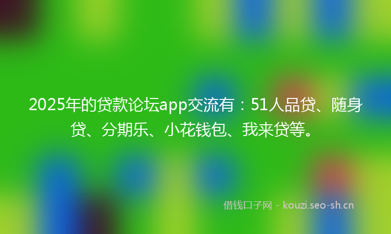 2025年的贷款论坛app交流有：51人品贷、随身贷、分期乐、小花钱包、我来贷等。