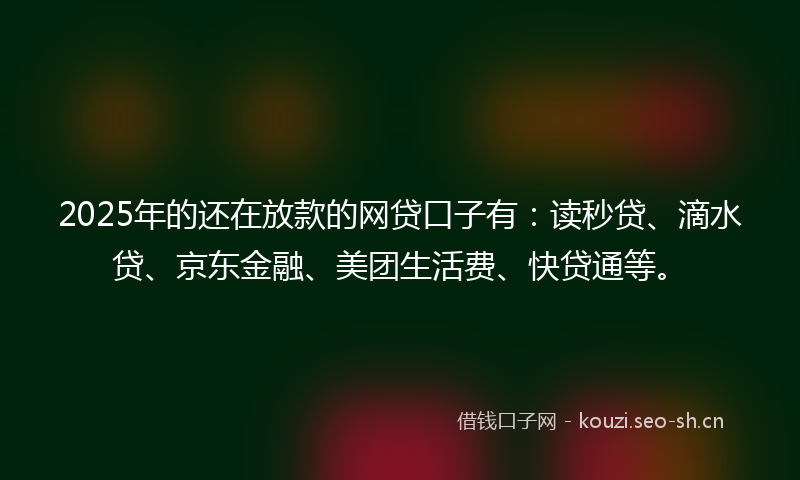 2025年的还在放款的网贷口子有：读秒贷、滴水贷、京东金融、美团生活费、快贷通等。