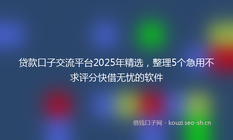 贷款口子交流平台2025年精选，整理5个急用不求评分快借无忧的软件