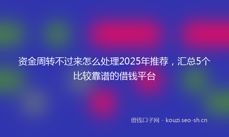 资金周转不过来怎么处理2025年推荐，汇总5个比较靠谱的借钱平台