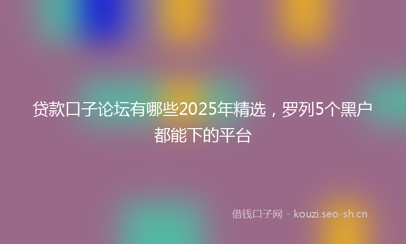 贷款口子论坛有哪些2025年精选，罗列5个黑户都能下的平台