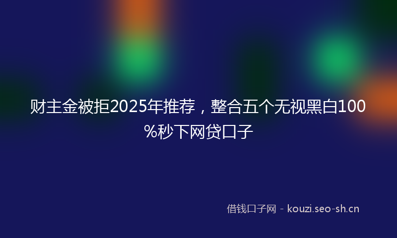 财主金被拒2025年推荐，整合五个无视黑白100%秒下网贷口子