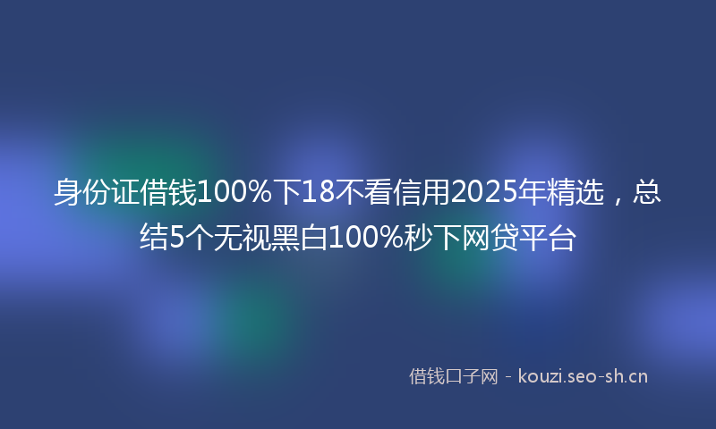 身份证借钱100%下18不看信用2025年精选，总结5个无视黑白100%秒下网贷平台
