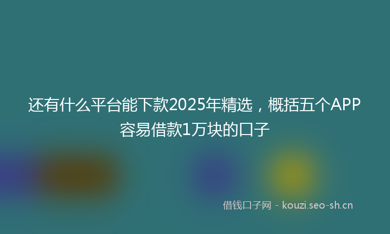 还有什么平台能下款2025年精选，概括五个APP容易借款1万块的口子