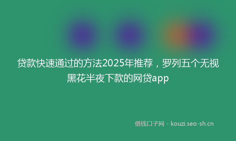 贷款快速通过的方法2025年推荐，罗列五个无视黑花半夜下款的网贷app