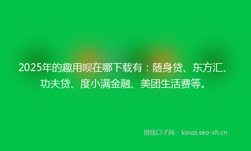 2025年的趣用呗在哪下载有：随身贷、东方汇、功夫贷、度小满金融、美团生活费等。