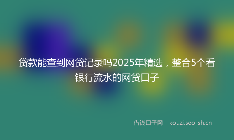 贷款能查到网贷记录吗2025年精选,整合5个看银行流水的网贷口子