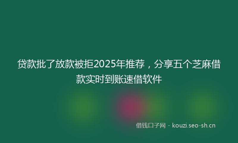 贷款批了放款被拒2025年推荐，分享五个芝麻借款实时到账速借软件