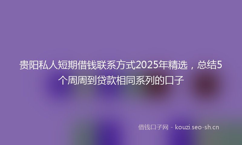 贵阳私人短期借钱联系方式2025年精选，总结5个周周到贷款相同系列的口子
