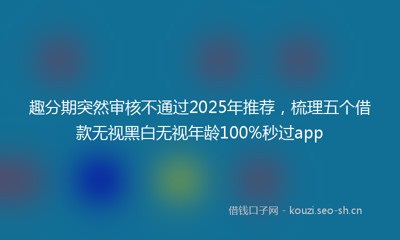 趣分期突然审核不通过2025年推荐，梳理五个借款无视黑白无视年龄100%秒过app