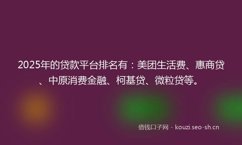 2025年的贷款平台排名有：美团生活费、惠商贷、中原消费金融、柯基贷、微粒贷等。