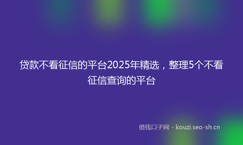 贷款不看征信的平台2025年精选，整理5个不看征信查询的平台