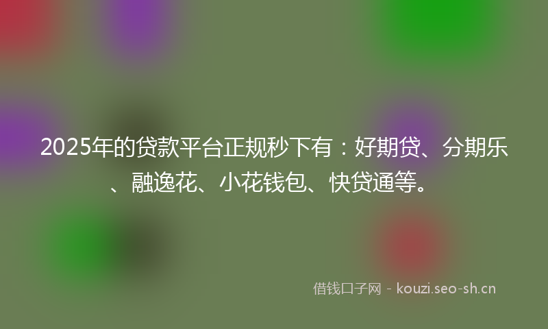 2025年的贷款平台正规秒下有：好期贷、分期乐、融逸花、小花钱包、快贷通等。