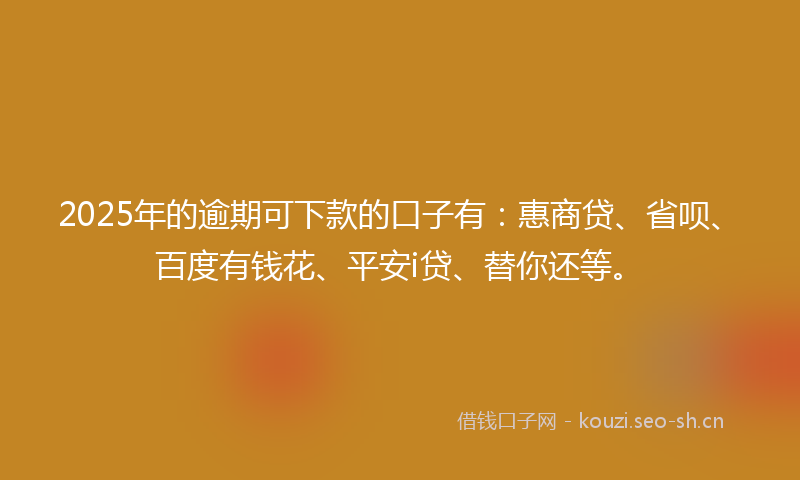 2025年的逾期可下款的口子有：惠商贷、省呗、百度有钱花、平安i贷、替你还等。