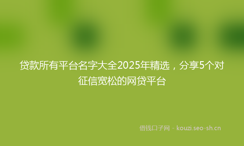 贷款所有平台名字大全2025年精选，分享5个对征信宽松的网贷平台