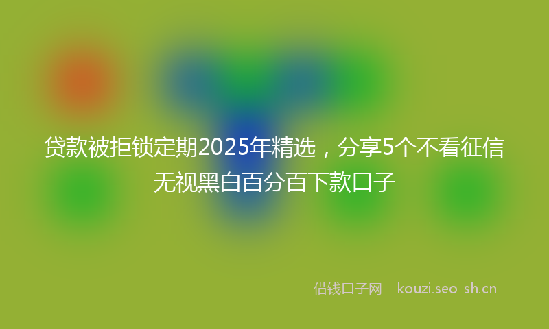 贷款被拒锁定期2025年精选,分享5个不看征信无视黑白百分百下款口子