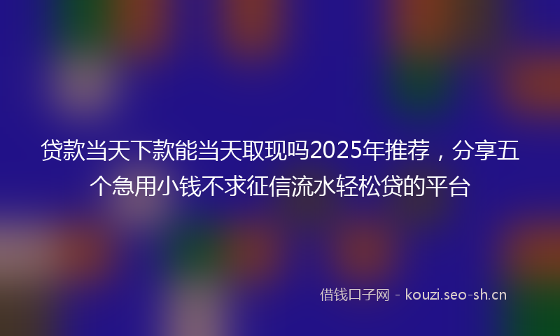 贷款当天下款能当天取现吗2025年推荐，分享五个急用小钱不求征信流水轻松贷的平台
