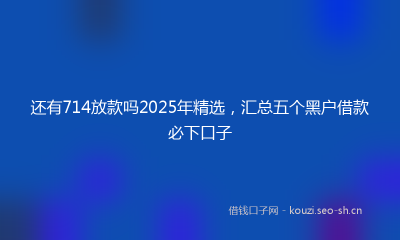 还有714放款吗2025年精选，汇总五个黑户借款必下口子