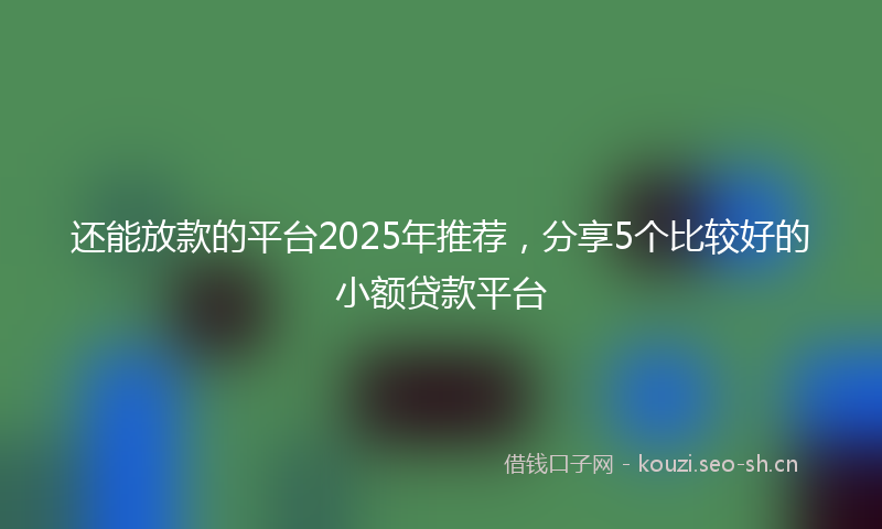 还能放款的平台2025年推荐，分享5个比较好的小额贷款平台
