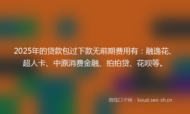 2025年的贷款包过下款无前期费用有：融逸花、超人卡、中原消费金融、拍拍贷、花呗等。