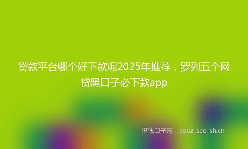 贷款平台哪个好下款呢2025年推荐，罗列五个网贷黑口子必下款app