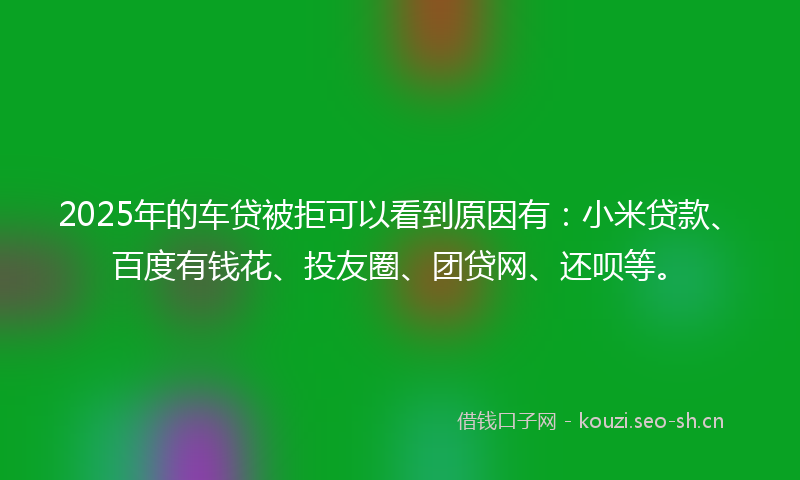2025年的车贷被拒可以看到原因有：小米贷款、百度有钱花、投友圈、团贷网、还呗等。