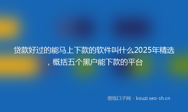 贷款好过的能马上下款的软件叫什么2025年精选，概括五个黑户能下款的平台