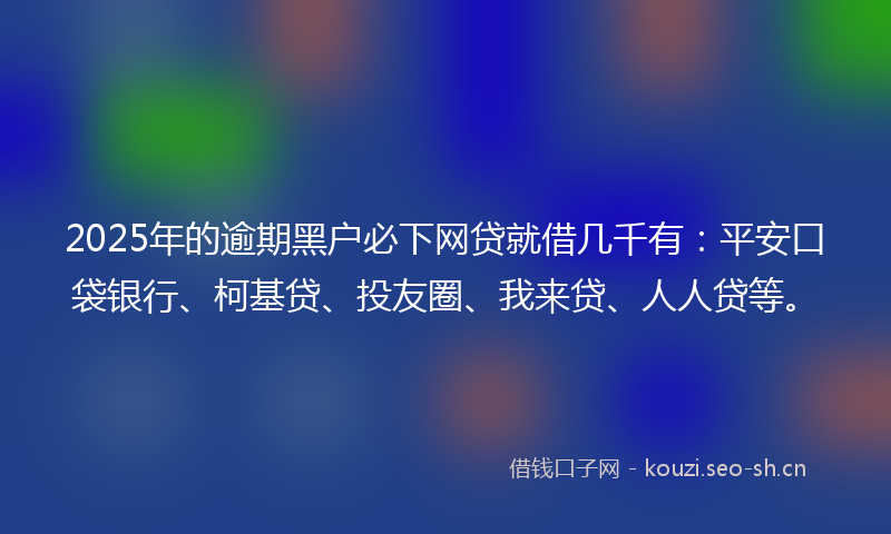 2025年的逾期黑户必下网贷就借几千有:平安口袋银行、柯基贷、投友圈、我来贷、人人贷等。