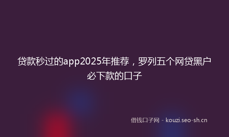 贷款秒过的app2025年推荐，罗列五个网贷黑户必下款的口子