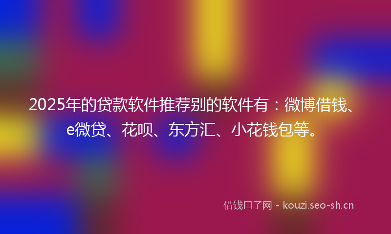 2025年的贷款软件推荐别的软件有：微博借钱、e微贷、花呗、东方汇、小花钱包等。