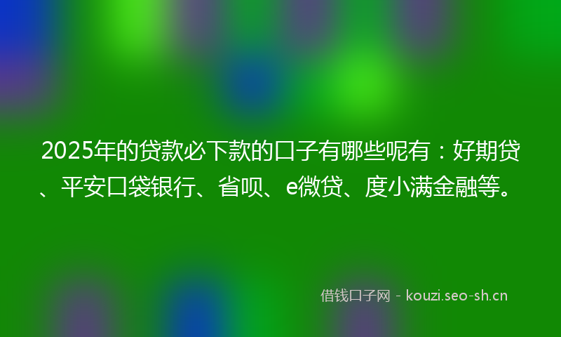 2025年的贷款必下款的口子有哪些呢有:好期贷、平安口袋银行、省呗、e微贷、度小满金融等。