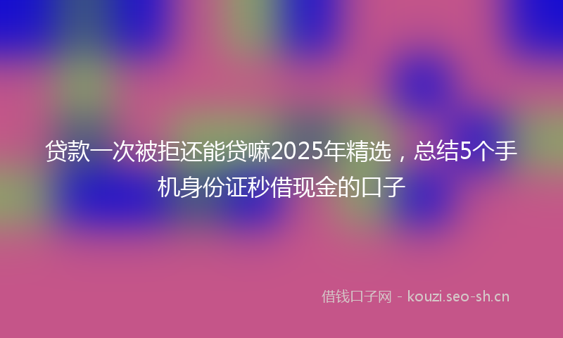 贷款一次被拒还能贷嘛2025年精选，总结5个手机身份证秒借现金的口子
