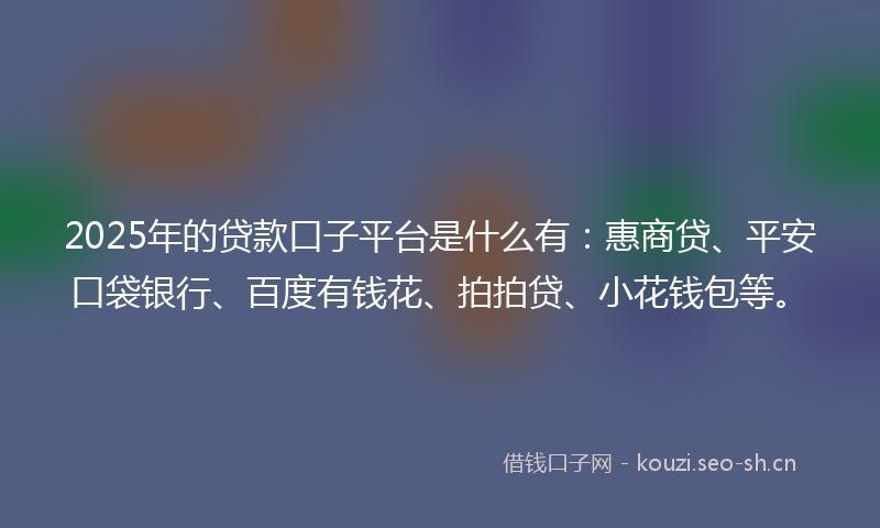 2025年的贷款口子平台是什么有：惠商贷、平安口袋银行、百度有钱花、拍拍贷、小花钱包等。