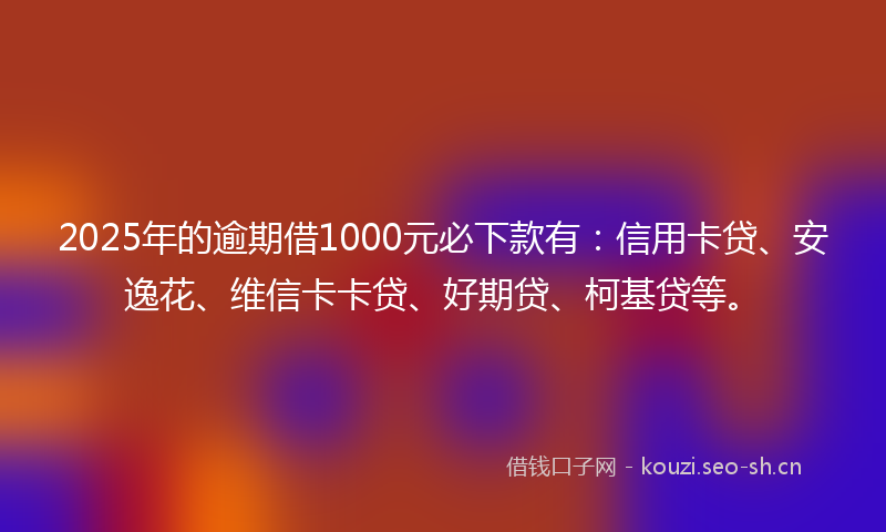 2025年的逾期借1000元必下款有：信用卡贷、安逸花、维信卡卡贷、好期贷、柯基贷等。