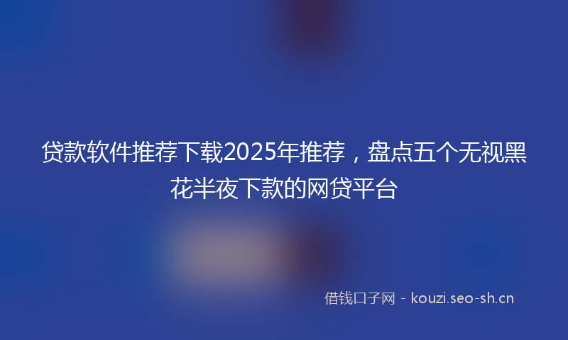 贷款软件推荐下载2025年推荐，盘点五个无视黑花半夜下款的网贷平台