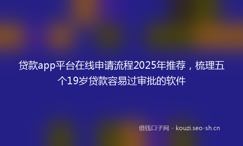 贷款app平台在线申请流程2025年推荐，梳理五个19岁贷款容易过审批的软件