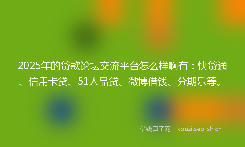 2025年的贷款论坛交流平台怎么样啊有：快贷通、信用卡贷、51人品贷、微博借钱、分期乐等。