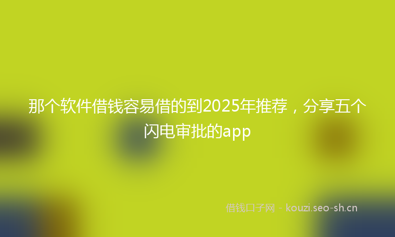 那个软件借钱容易借的到2025年推荐，分享五个闪电审批的app