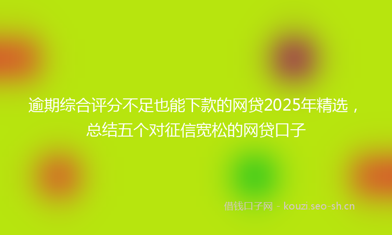 逾期综合评分不足也能下款的网贷2025年精选，总结五个对征信宽松的网贷口子
