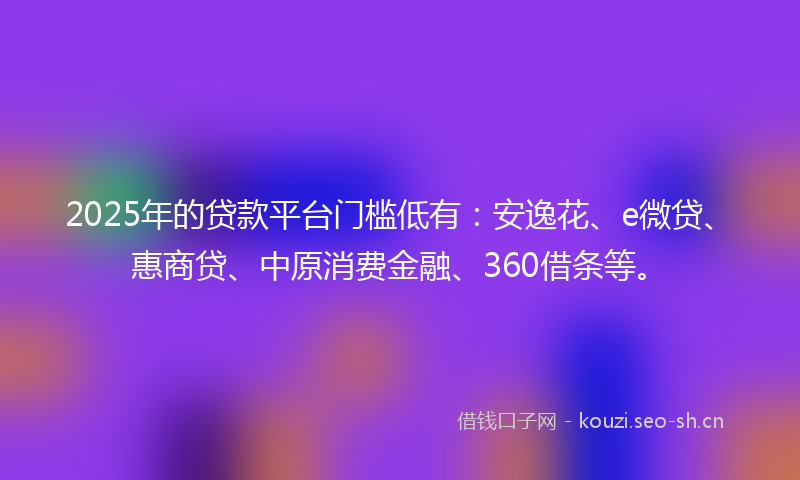 2025年的贷款平台门槛低有：安逸花、e微贷、惠商贷、中原消费金融、360借条等。