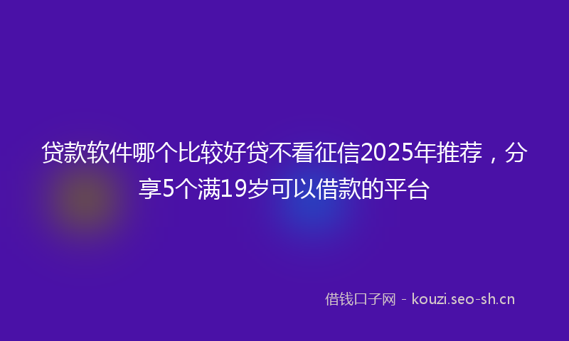 贷款软件哪个比较好贷不看征信2025年推荐,分享5个满19岁可以借款的平台