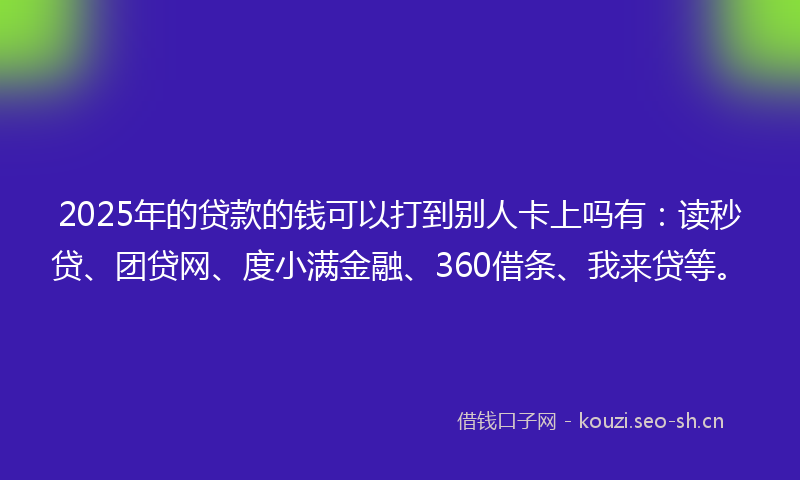 2025年的贷款的钱可以打到别人卡上吗有：读秒贷、团贷网、度小满金融、360借条、我来贷等。