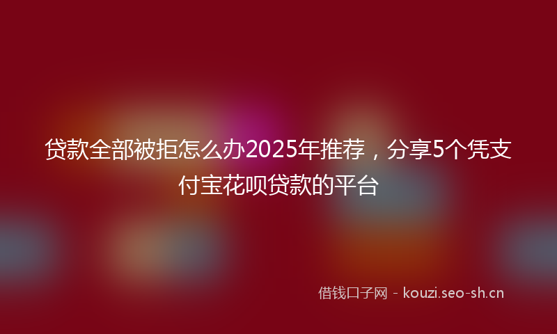 贷款全部被拒怎么办2025年推荐，分享5个凭支付宝花呗贷款的平台